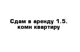 Сдам в аренду 1.5. комн квартиру